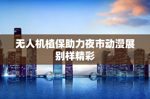 无人机植保助力夜市动漫展别样精彩