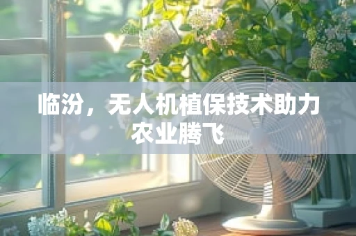 临汾，无人机植保技术助力农业腾飞