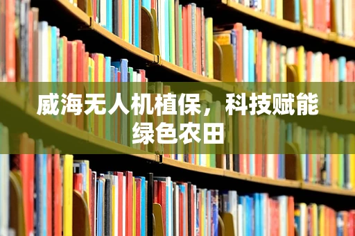 威海无人机植保，科技赋能绿色农田