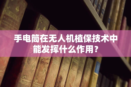 手电筒在无人机植保技术中能发挥什么作用？