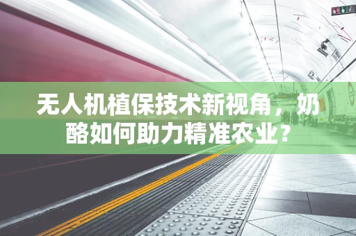 无人机植保技术新视角，奶酪如何助力精准农业？