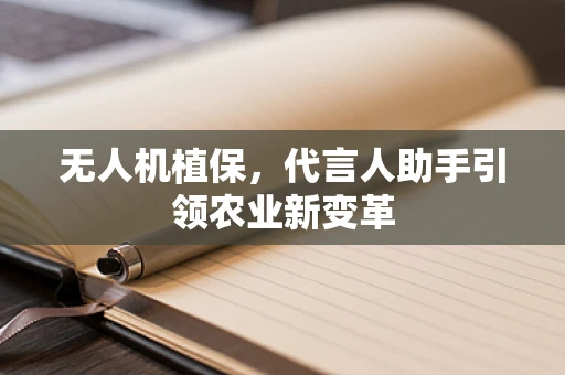 无人机植保，代言人助手引领农业新变革
