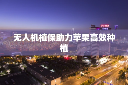 无人机植保助力苹果高效种植