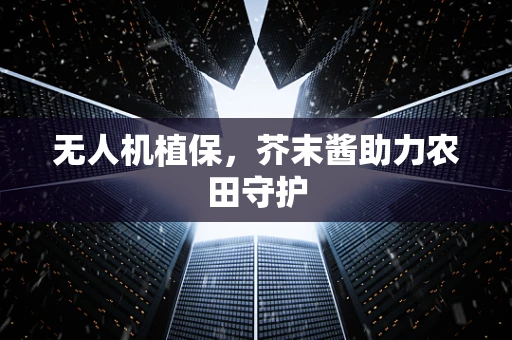 无人机植保，芥末酱助力农田守护