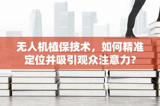 无人机植保技术，如何精准定位并吸引观众注意力？