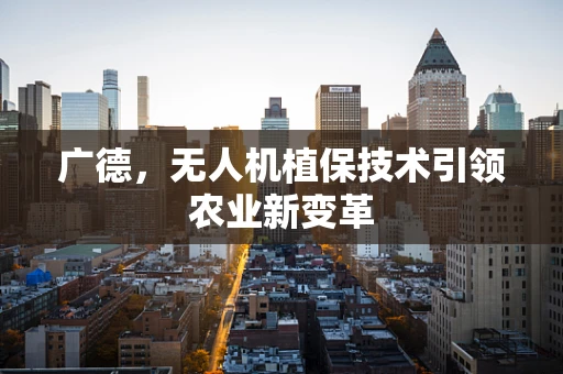 广德，无人机植保技术引领农业新变革