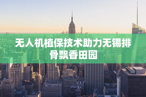 无人机植保技术助力无锡排骨飘香田园