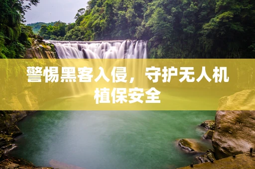 警惕黑客入侵，守护无人机植保安全