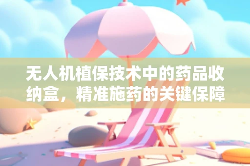 无人机植保技术中的药品收纳盒，精准施药的关键保障
