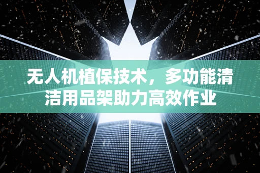 无人机植保技术，多功能清洁用品架助力高效作业