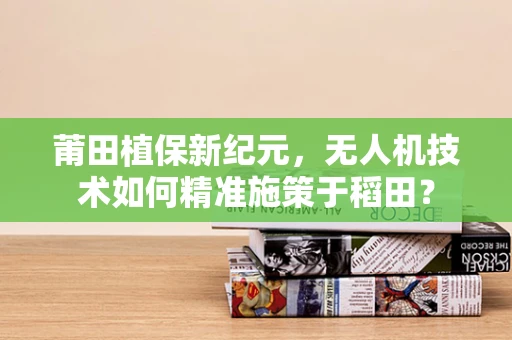 莆田植保新纪元，无人机技术如何精准施策于稻田？