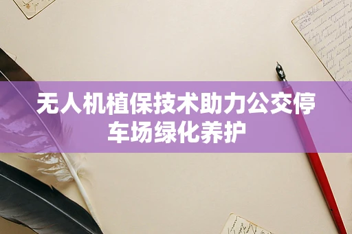 无人机植保技术助力公交停车场绿化养护