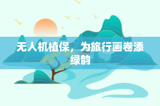 无人机植保，为旅行画卷添绿韵