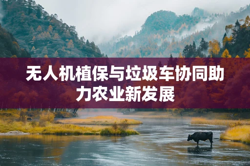 无人机植保与垃圾车协同助力农业新发展