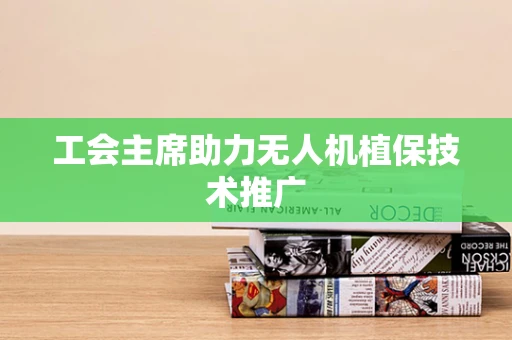 工会主席助力无人机植保技术推广