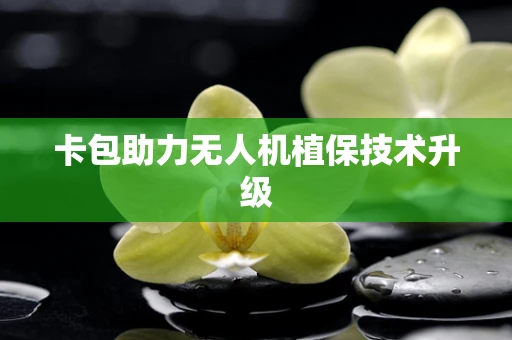 卡包助力无人机植保技术升级