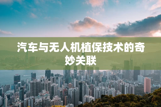 汽车与无人机植保技术的奇妙关联