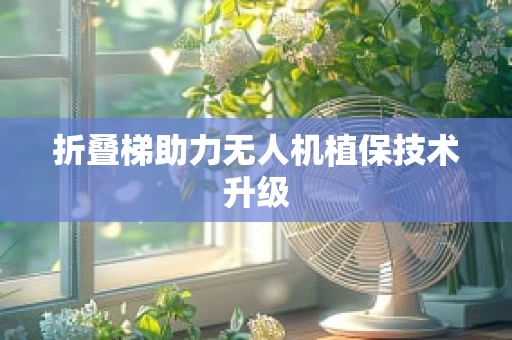 折叠梯助力无人机植保技术升级