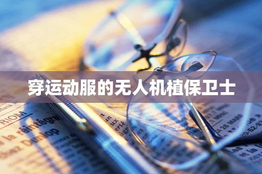 穿运动服的无人机植保卫士