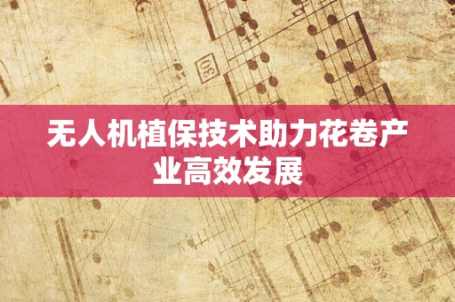无人机植保技术助力花卷产业高效发展