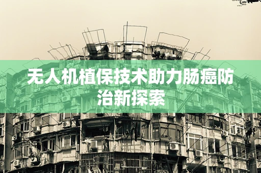 无人机植保技术助力肠癌防治新探索