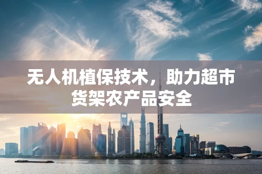 无人机植保技术，助力超市货架农产品安全