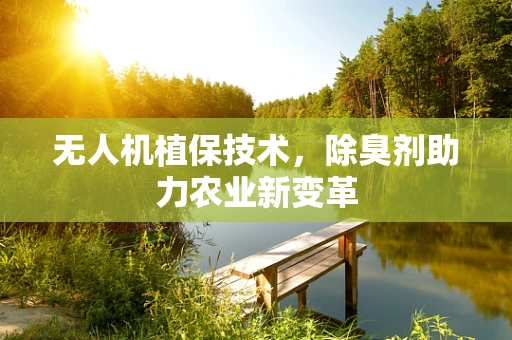 无人机植保技术，除臭剂助力农业新变革
