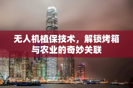 无人机植保技术，解锁烤箱与农业的奇妙关联