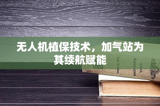 无人机植保技术，加气站为其续航赋能