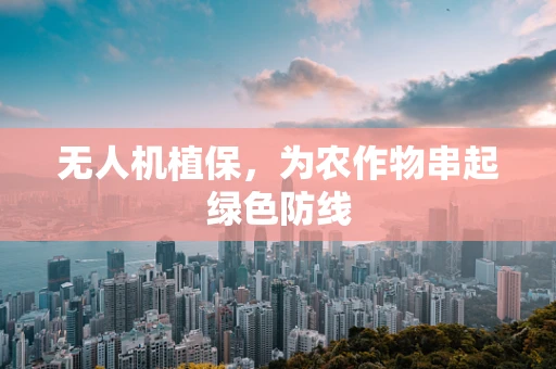 无人机植保，为农作物串起绿色防线