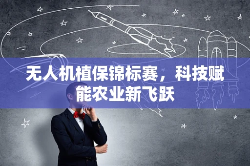 无人机植保锦标赛，科技赋能农业新飞跃