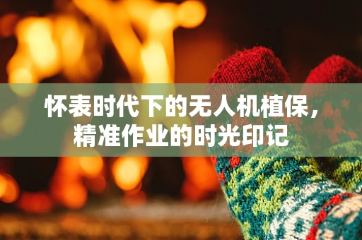 怀表时代下的无人机植保，精准作业的时光印记