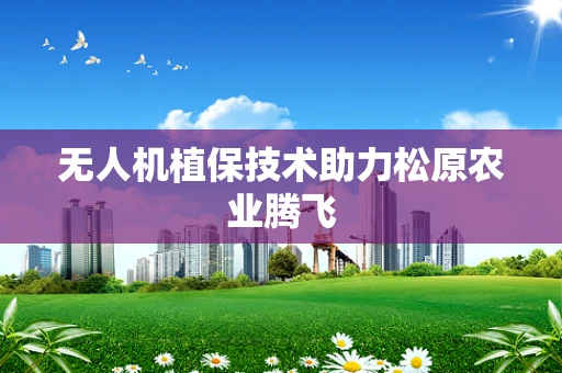 无人机植保技术助力松原农业腾飞