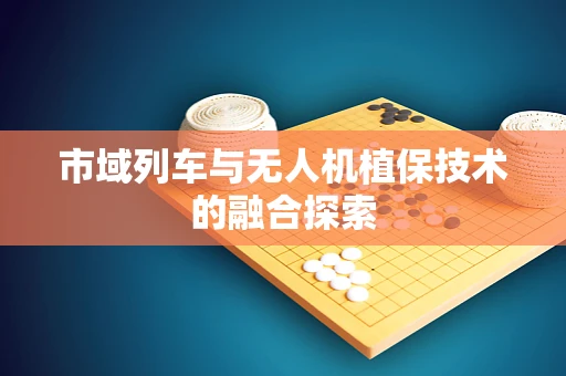 市域列车与无人机植保技术的融合探索