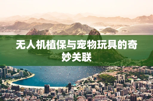 无人机植保与宠物玩具的奇妙关联