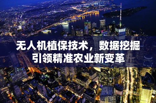 无人机植保技术，数据挖掘引领精准农业新变革