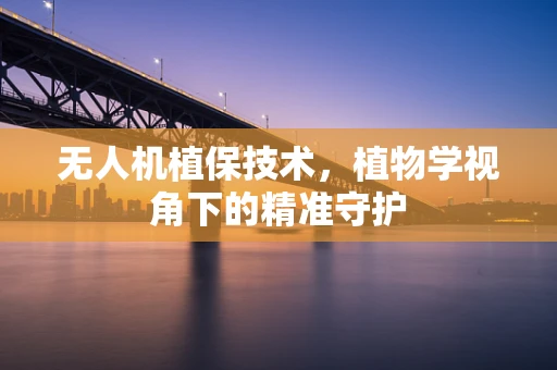 无人机植保技术，植物学视角下的精准守护
