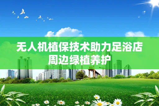 无人机植保技术助力足浴店周边绿植养护