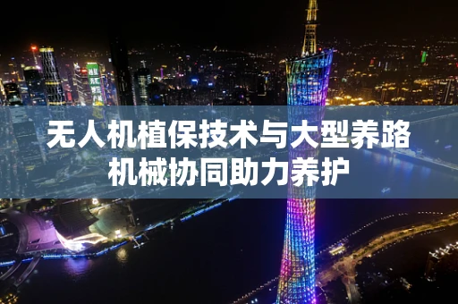 无人机植保技术与大型养路机械协同助力养护