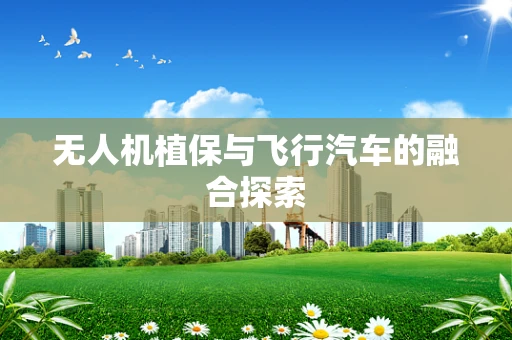 无人机植保与飞行汽车的融合探索