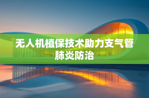 无人机植保技术助力支气管肺炎防治