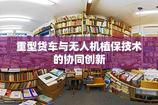 重型货车与无人机植保技术的协同创新