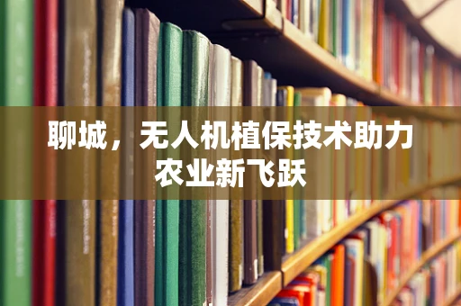 聊城，无人机植保技术助力农业新飞跃