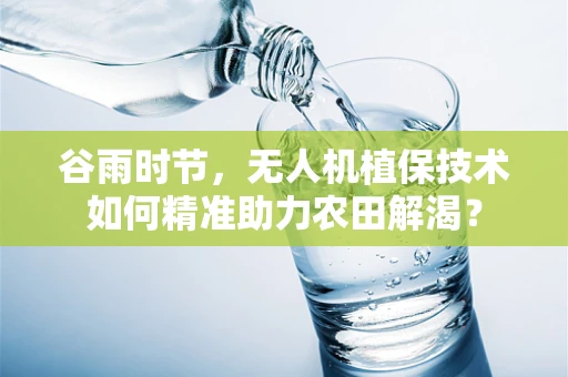 谷雨时节，无人机植保技术如何精准助力农田解渴？