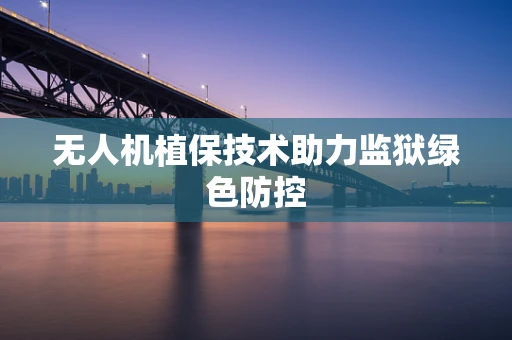 无人机植保技术助力监狱绿色防控
