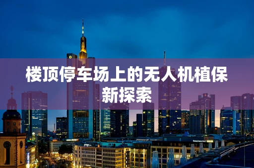 楼顶停车场上的无人机植保新探索