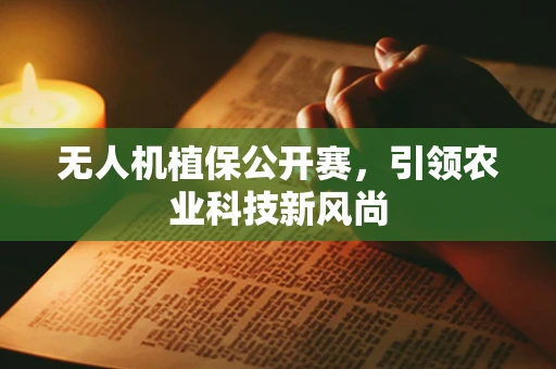 无人机植保公开赛，引领农业科技新风尚