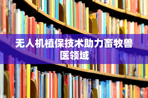 无人机植保技术助力畜牧兽医领域