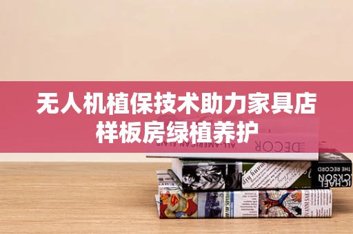 无人机植保技术助力家具店样板房绿植养护