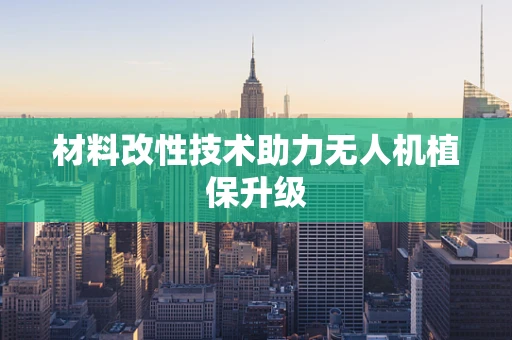 材料改性技术助力无人机植保升级